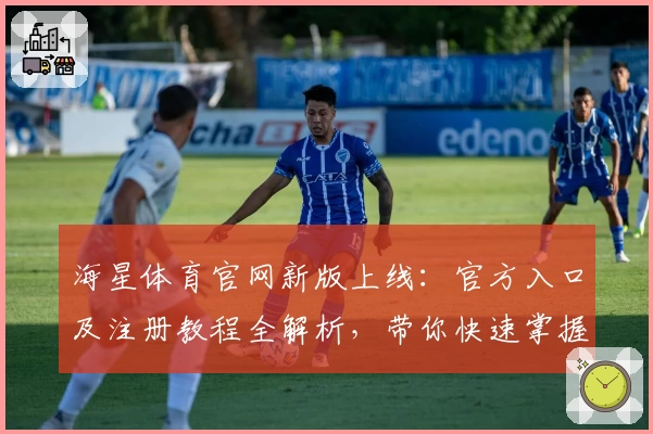 海星体育官网新版上线：官方入口及注册教程全解析，带你快速掌握使用技巧