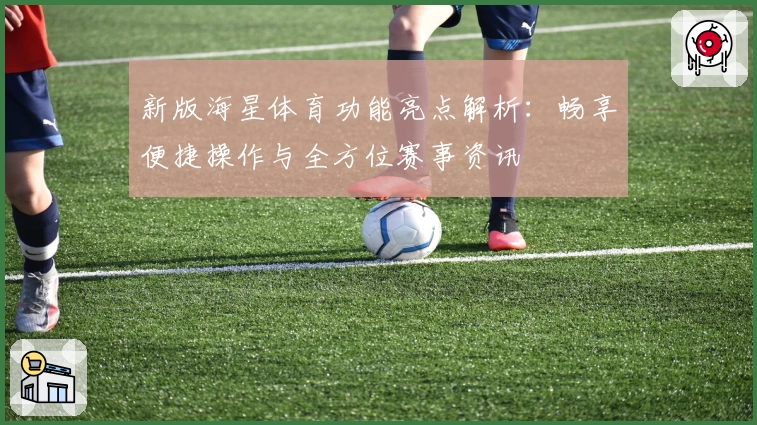 新版海星体育功能亮点解析：畅享便捷操作与全方位赛事资讯
