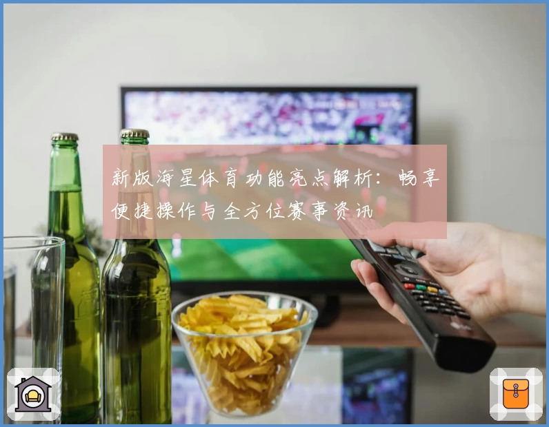 新版海星体育功能亮点解析：畅享便捷操作与全方位赛事资讯