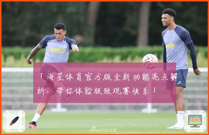 「海星体育官方版全新功能亮点解析，带你体验极致观赛快乐」