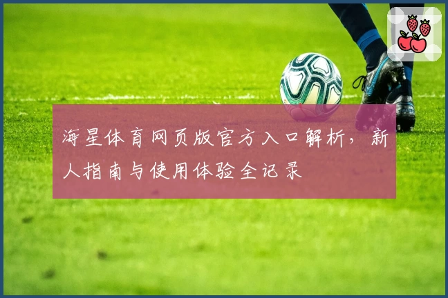 海星体育网页版官方入口解析，新人指南与使用体验全记录