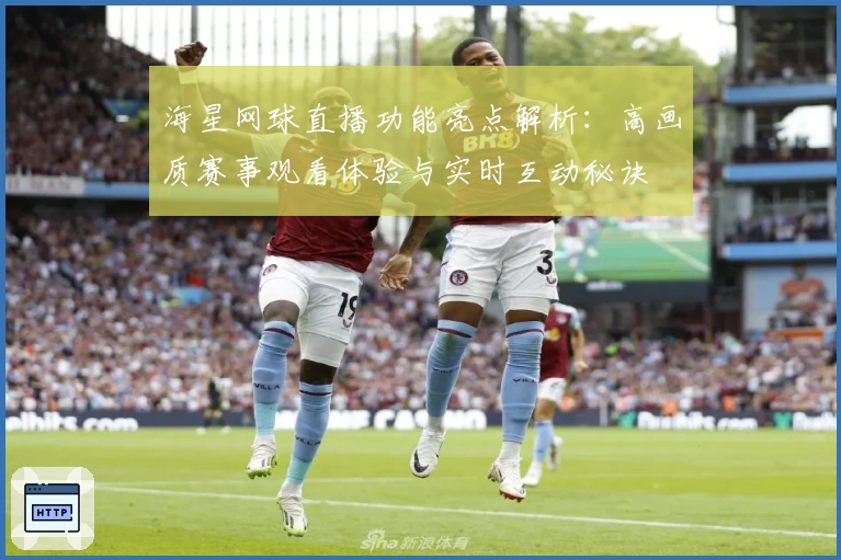 海星网球直播功能亮点解析：高画质赛事观看体验与实时互动秘诀