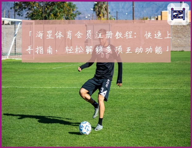 「海星体育会员注册教程：快速上手指南，轻松解锁多项互动功能」