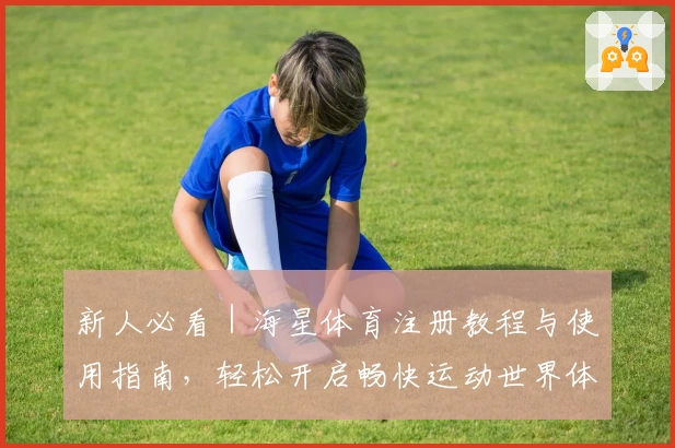 新人必看|海星体育注册教程与使用指南,轻松开启畅快运动世界体验