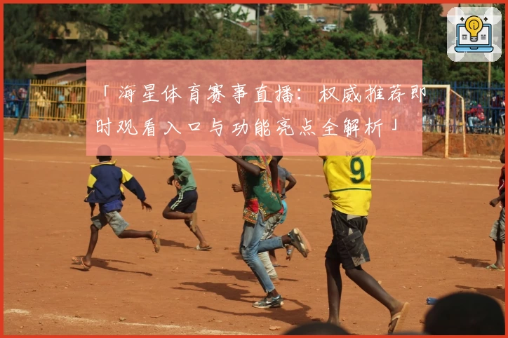 「海星体育赛事直播：权威推荐即时观看入口与功能亮点全解析」