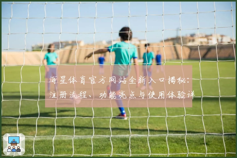 海星体育官方网站全新入口揭秘：注册流程、功能亮点与使用体验详细解析