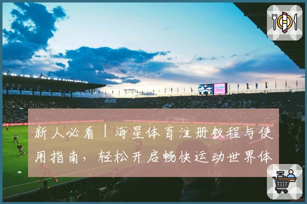 新人必看|海星体育注册教程与使用指南,轻松开启畅快运动世界体验