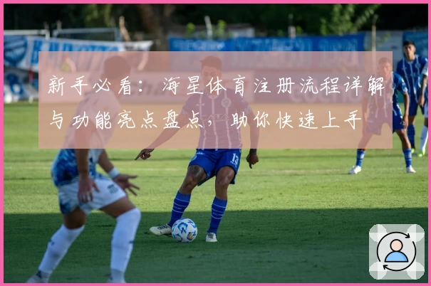 新手必看：海星体育注册流程详解与功能亮点盘点，助你快速上手