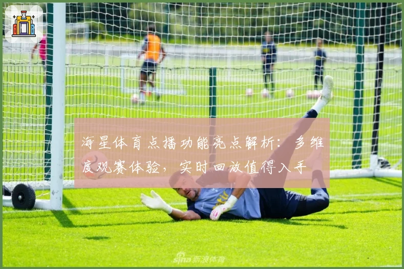 海星体育点播功能亮点解析：多维度观赛体验，实时回放值得入手