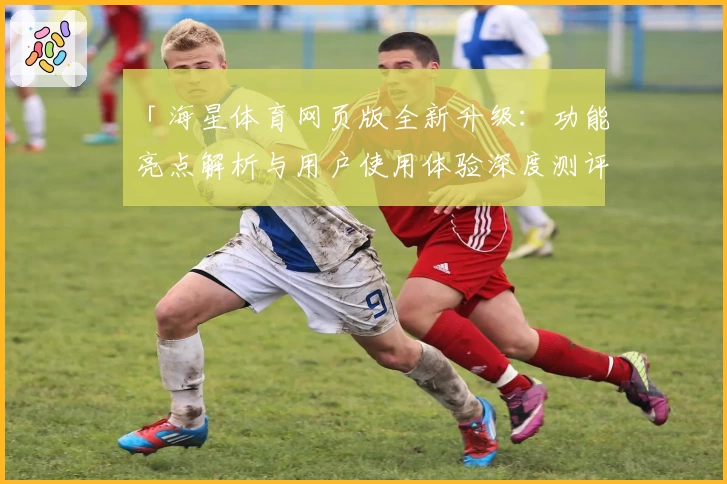 「海星体育网页版全新升级：功能亮点解析与用户使用体验深度测评」