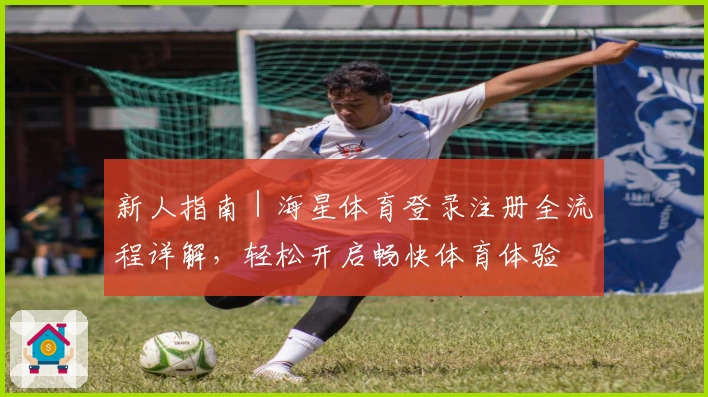 新人指南｜海星体育登录注册全流程详解，轻松开启畅快体育体验