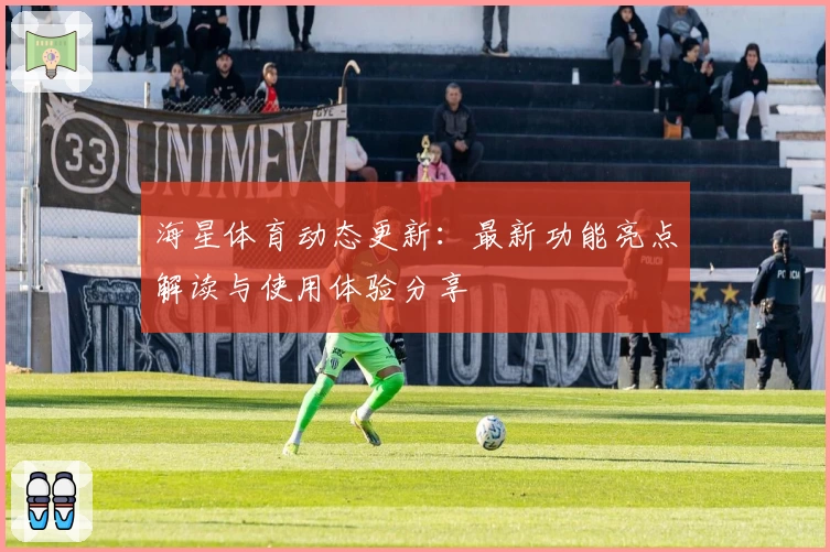 海星体育动态更新：最新功能亮点解读与使用体验分享