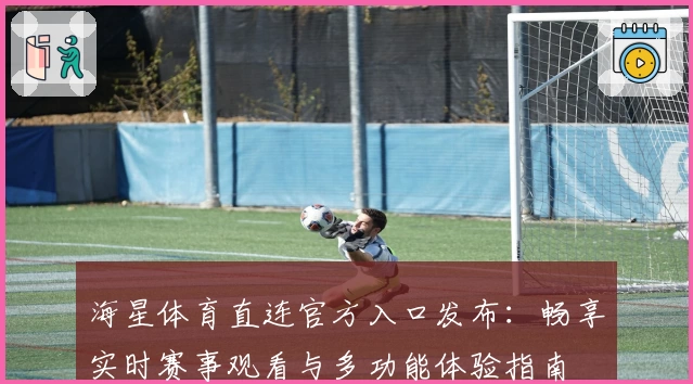 海星体育直连官方入口发布：畅享实时赛事观看与多功能体验指南