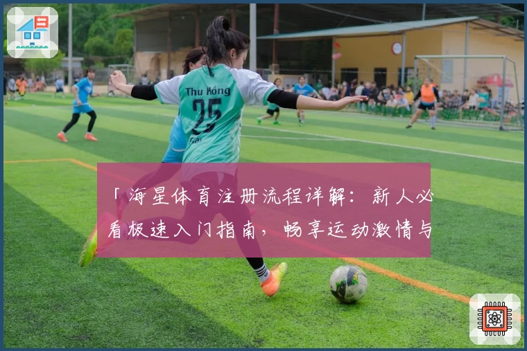 「海星体育注册流程详解:新人必看极速入门指南,畅享运动激情与便捷服务」