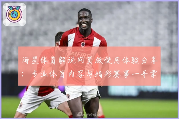 海星体育解说网页版使用体验分享：专业体育内容与精彩赛事一手掌握