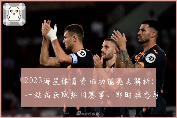2023海星体育资讯功能亮点解析:一站式获取热门赛事、即时动态与独家内容