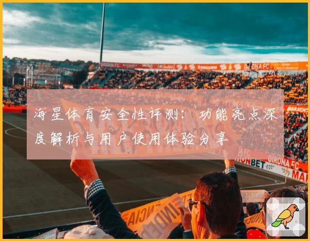 海星体育安全性评测：功能亮点深度解析与用户使用体验分享