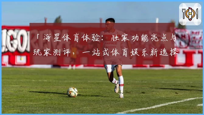 「海星体育体验:独家功能亮点与玩家测评,一站式体育娱乐新选择」
