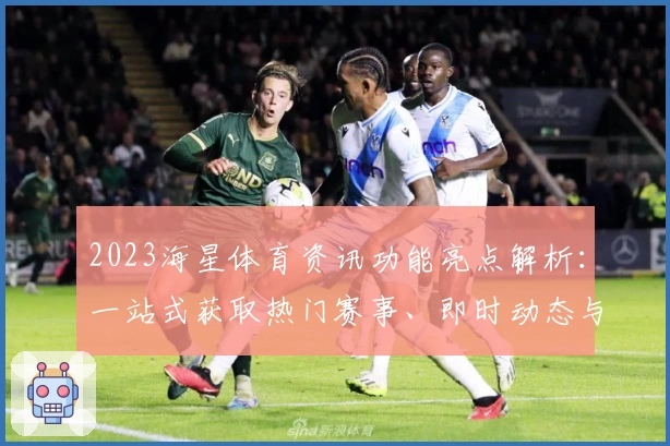 2023海星体育资讯功能亮点解析：一站式获取热门赛事、即时动态与独家内容
