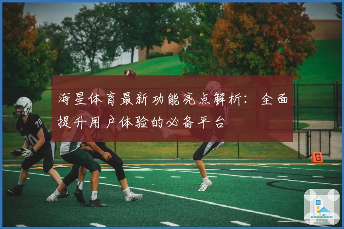 海星体育最新功能亮点解析：全面提升用户体验的必备平台
