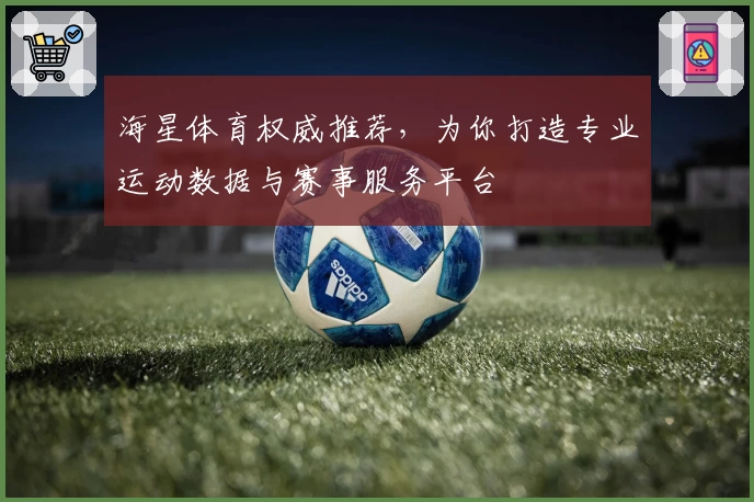 海星体育权威推荐，为你打造专业运动数据与赛事服务平台