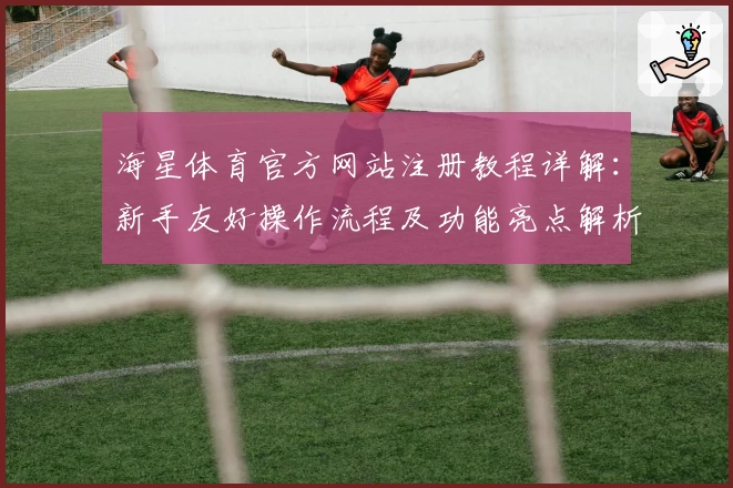 海星体育官方网站注册教程详解：新手友好操作流程及功能亮点解析