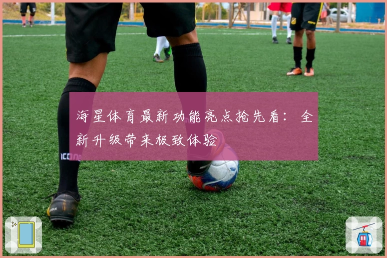 海星体育最新功能亮点抢先看：全新升级带来极致体验