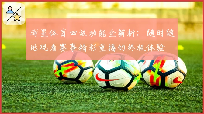海星体育回放功能全解析：随时随地观看赛事精彩重播的终极体验