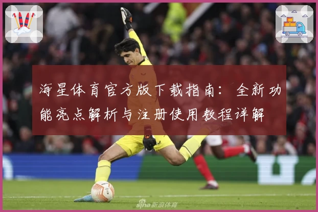 海星体育官方版下载指南:全新功能亮点解析与注册使用教程详解