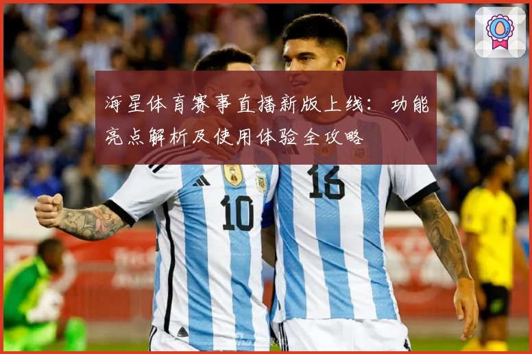 海星体育赛事直播新版上线：功能亮点解析及使用体验全攻略