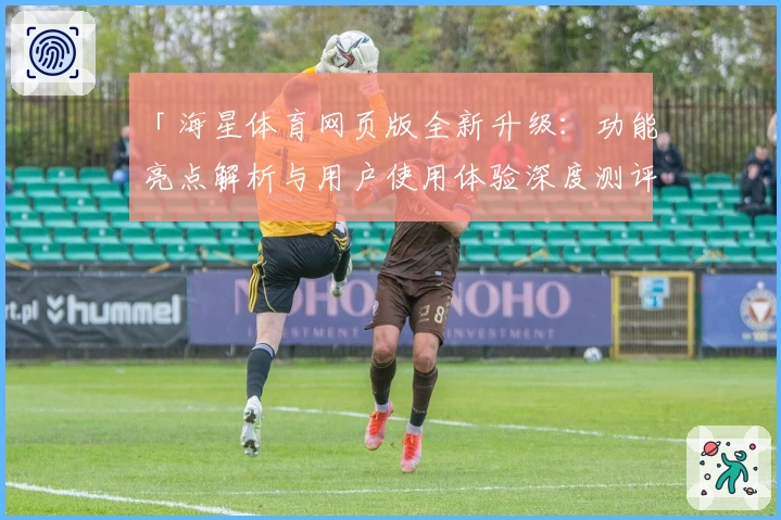 「海星体育网页版全新升级：功能亮点解析与用户使用体验深度测评」
