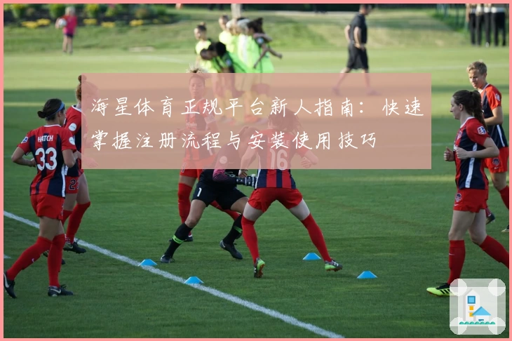 海星体育正规平台新人指南：快速掌握注册流程与安装使用技巧