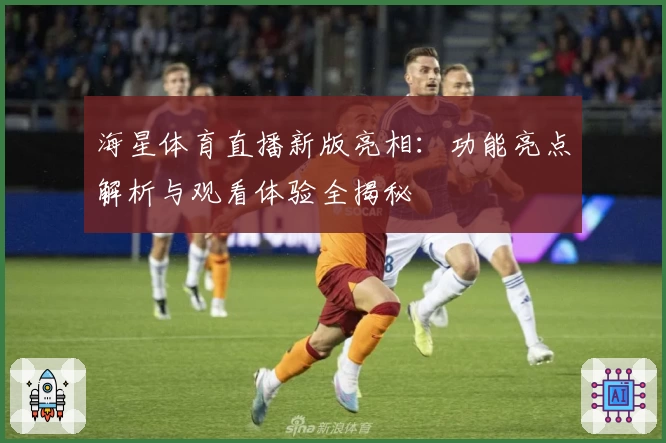 海星体育直播新版亮相：功能亮点解析与观看体验全揭秘