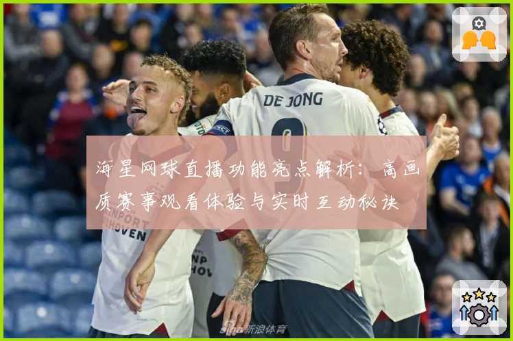 海星网球直播功能亮点解析：高画质赛事观看体验与实时互动秘诀