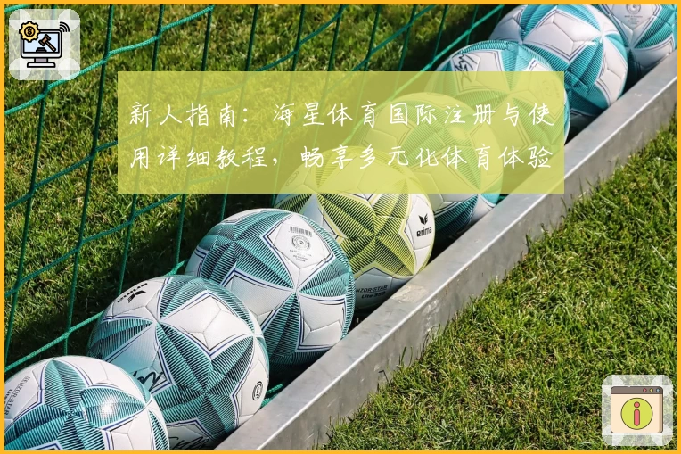 新人指南:海星体育国际注册与使用详细教程,畅享多元化体育体验