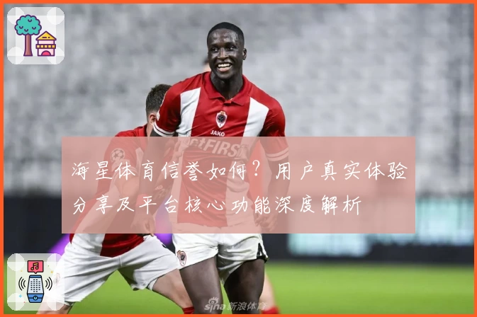 海星体育信誉如何？用户真实体验分享及平台核心功能深度解析