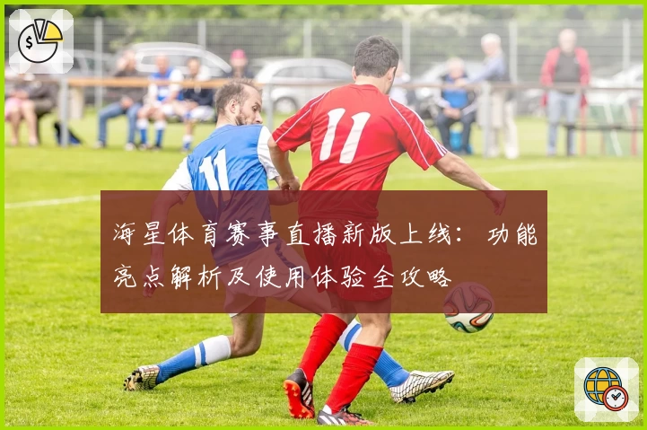 海星体育赛事直播新版上线：功能亮点解析及使用体验全攻略