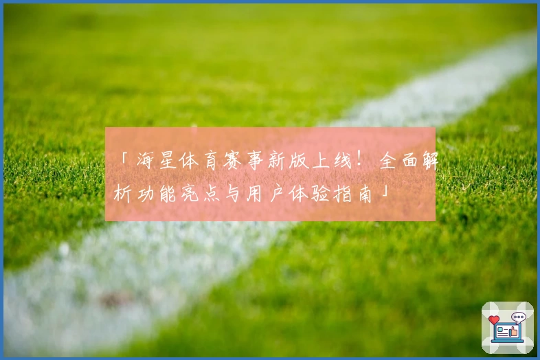 「海星体育赛事新版上线！全面解析功能亮点与用户体验指南」