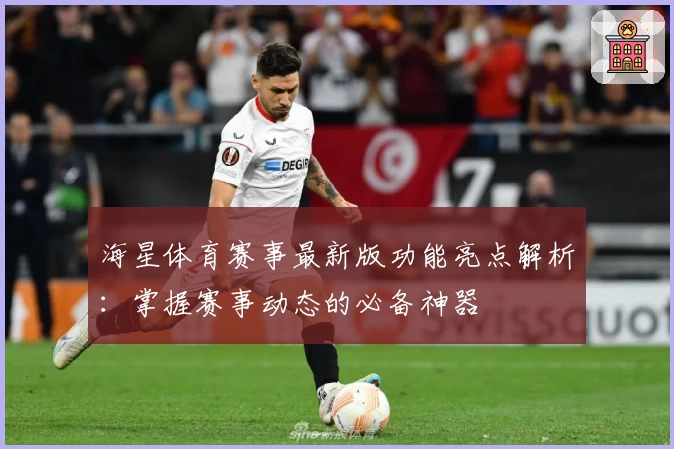 海星体育赛事最新版功能亮点解析：掌握赛事动态的必备神器