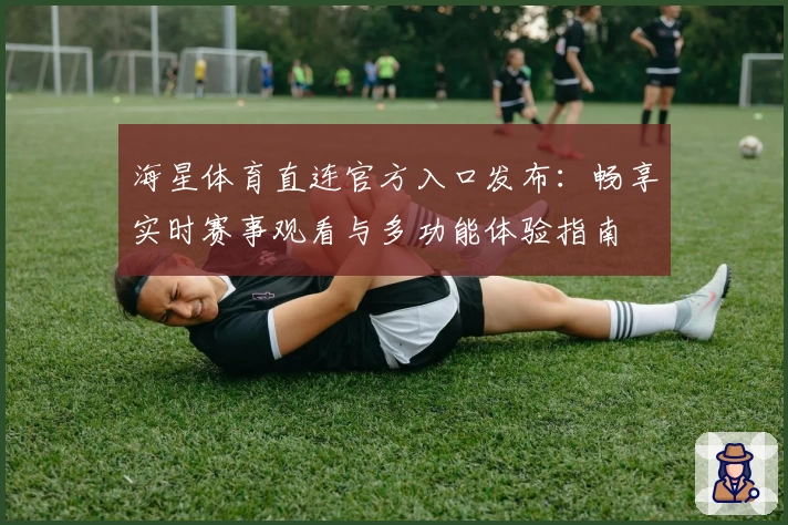 海星体育直连官方入口发布：畅享实时赛事观看与多功能体验指南