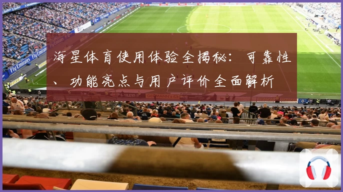 海星体育使用体验全揭秘：可靠性、功能亮点与用户评价全面解析