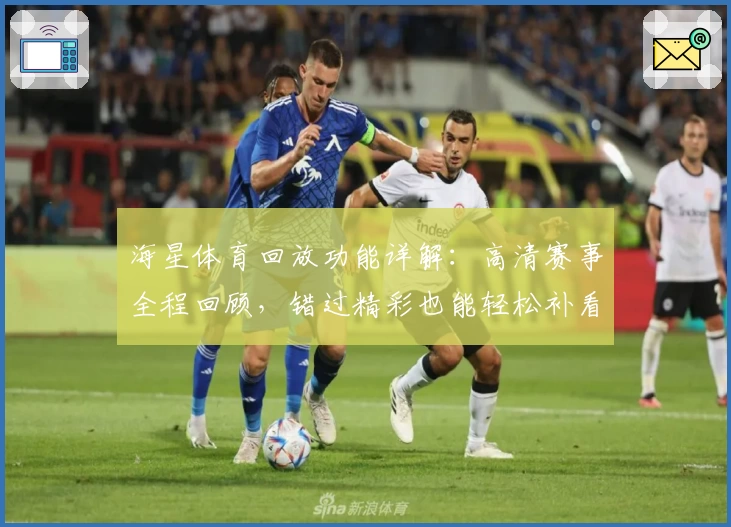 海星体育回放功能详解:高清赛事全程回顾,错过精彩也能轻松补看
