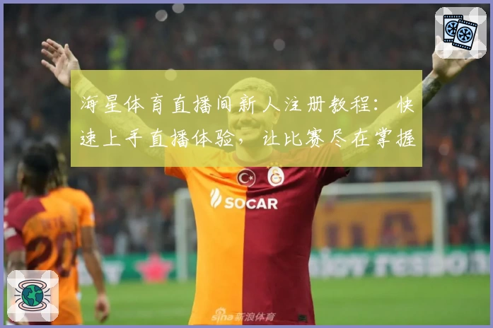 海星体育直播间新人注册教程：快速上手直播体验，让比赛尽在掌握