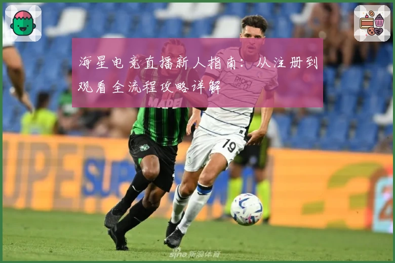 海星电竞直播新人指南：从注册到观看全流程攻略详解