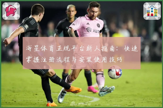 海星体育正规平台新人指南：快速掌握注册流程与安装使用技巧
