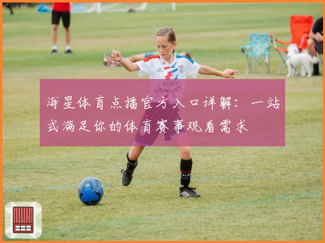 海星体育点播官方入口详解:一站式满足你的体育赛事观看需求