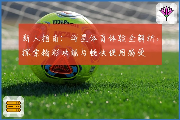 新人指南：海星体育体验全解析，探索精彩功能与畅快使用感受