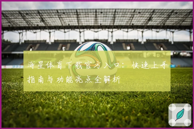 海星体育下载官方入口：快速上手指南与功能亮点全解析