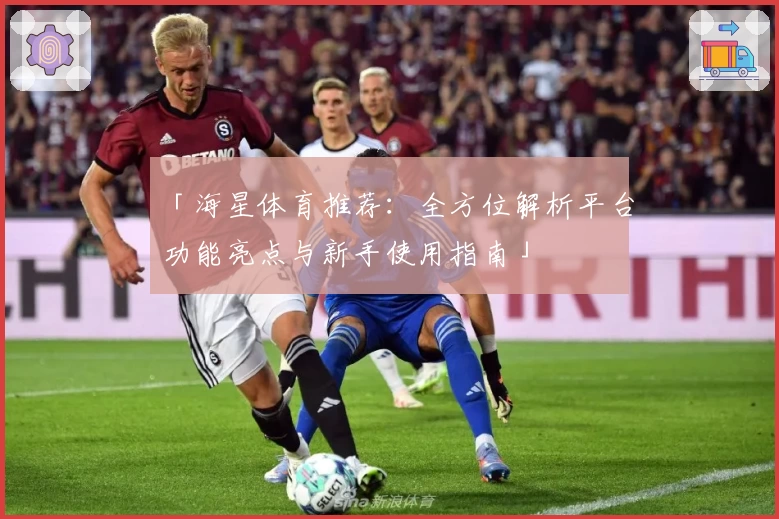 「海星体育推荐：全方位解析平台功能亮点与新手使用指南」