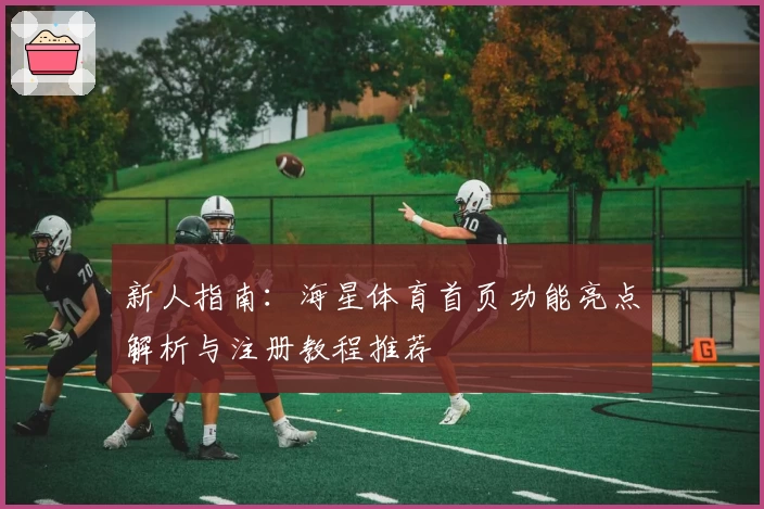 新人指南：海星体育首页功能亮点解析与注册教程推荐